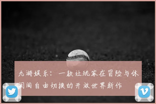 九游娱乐：一款让玩家在冒险与休闲间自由切换的开放世界新作