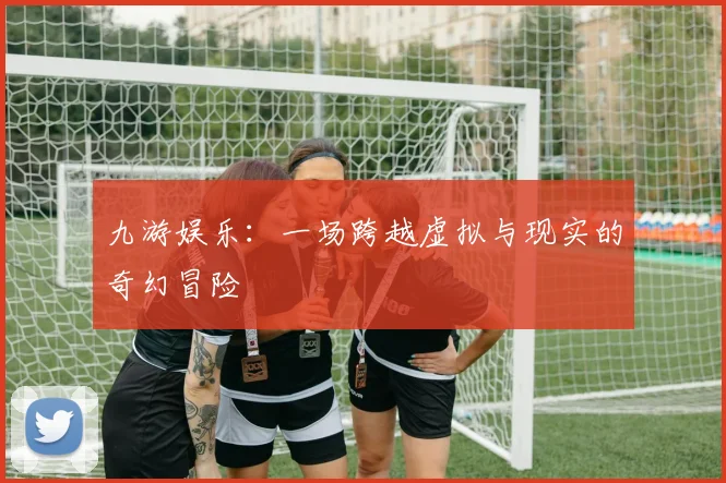 九游娱乐：一场跨越虚拟与现实的奇幻冒险