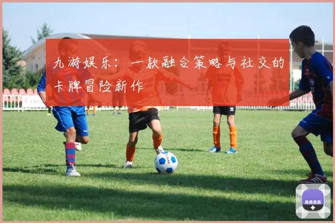 九游娱乐：一款融合策略与社交的卡牌冒险新作