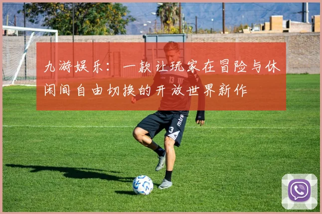 九游娱乐：一款让玩家在冒险与休闲间自由切换的开放世界新作