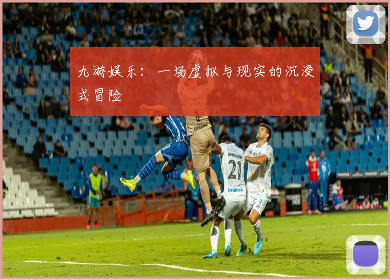 九游娱乐：一场虚拟与现实的沉浸式冒险