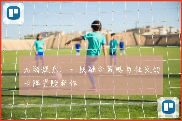 九游娱乐：一款融合策略与社交的卡牌冒险新作